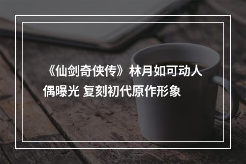 《仙剑奇侠传》林月如可动人偶曝光 复刻初代原作形象