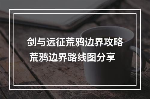 剑与远征荒鸦边界攻略 荒鸦边界路线图分享