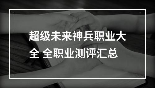 超级未来神兵职业大全 全职业测评汇总