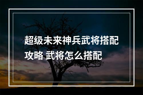 超级未来神兵武将搭配攻略 武将怎么搭配