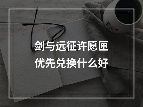 剑与远征许愿匣优先兑换什么好