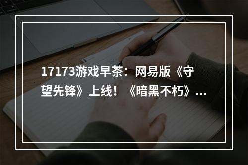 17173游戏早茶：网易版《守望先锋》上线！《暗黑不朽》推出全新肉鸽玩法