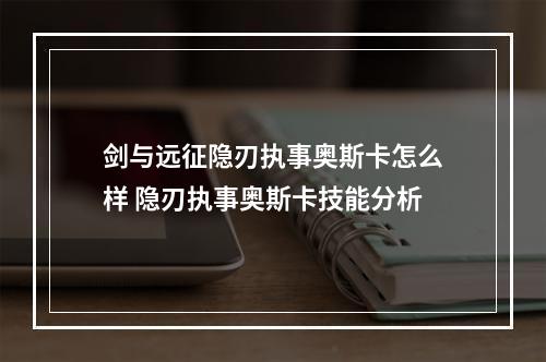 剑与远征隐刃执事奥斯卡怎么样 隐刃执事奥斯卡技能分析