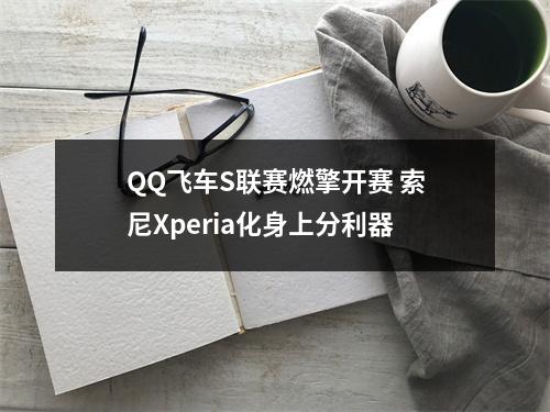 QQ飞车S联赛燃擎开赛 索尼Xperia化身上分利器