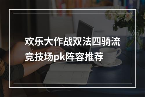 欢乐大作战双法四骑流竞技场pk阵容推荐