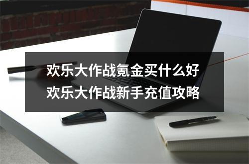 欢乐大作战氪金买什么好 欢乐大作战新手充值攻略