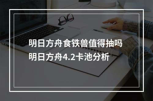 明日方舟食铁兽值得抽吗 明日方舟4.2卡池分析