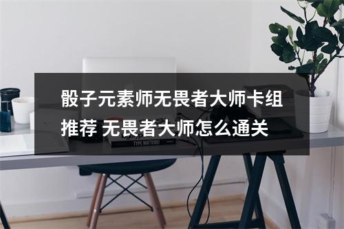 骰子元素师无畏者大师卡组推荐 无畏者大师怎么通关