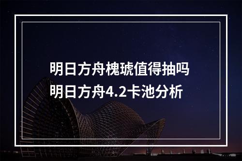 明日方舟槐琥值得抽吗 明日方舟4.2卡池分析