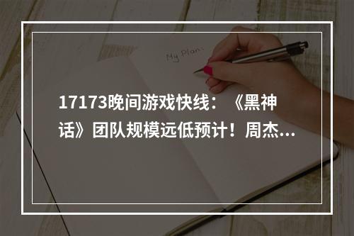 17173晚间游戏快线：《黑神话》团队规模远低预计！周杰伦终审败诉网易《天下3》