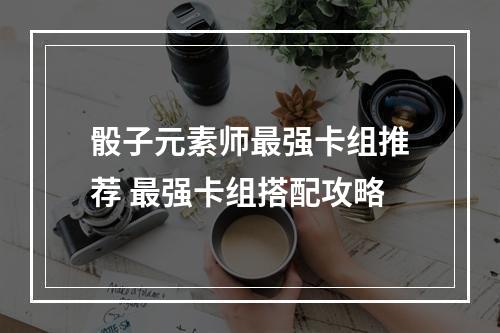 骰子元素师最强卡组推荐 最强卡组搭配攻略