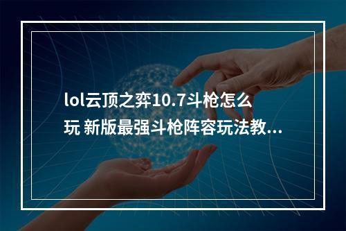 lol云顶之弈10.7斗枪怎么玩 新版最强斗枪阵容玩法教学