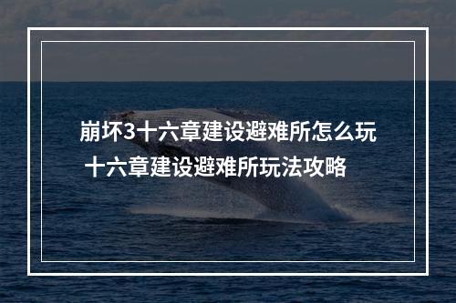 崩坏3十六章建设避难所怎么玩 十六章建设避难所玩法攻略