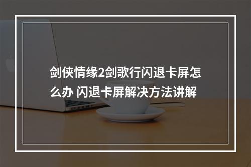 剑侠情缘2剑歌行闪退卡屏怎么办 闪退卡屏解决方法讲解