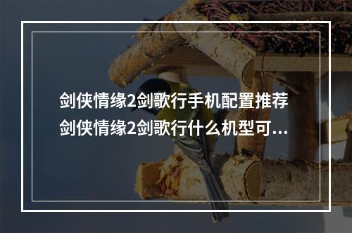 剑侠情缘2剑歌行手机配置推荐 剑侠情缘2剑歌行什么机型可以玩