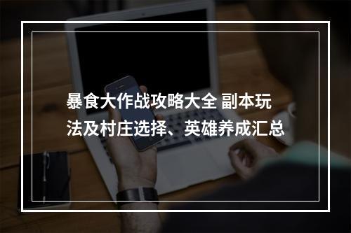 暴食大作战攻略大全 副本玩法及村庄选择、英雄养成汇总