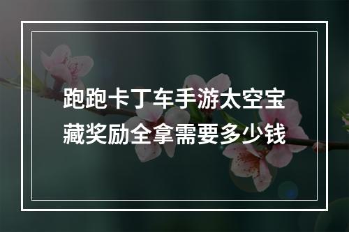 跑跑卡丁车手游太空宝藏奖励全拿需要多少钱