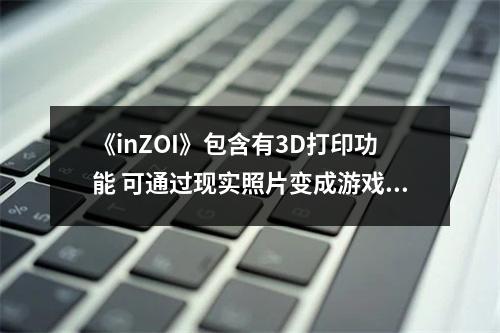 《inZOI》包含有3D打印功能 可通过现实照片变成游戏内物品