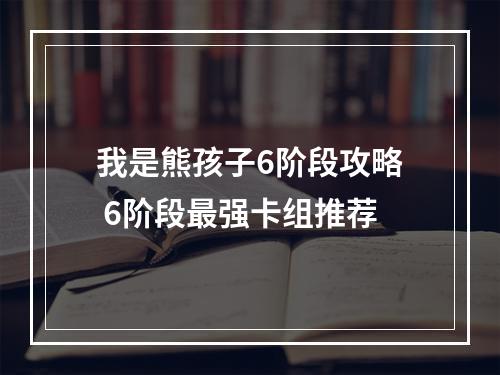 我是熊孩子6阶段攻略 6阶段最强卡组推荐