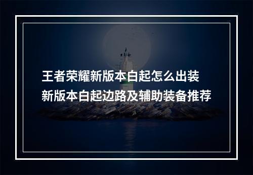 王者荣耀新版本白起怎么出装 新版本白起边路及辅助装备推荐