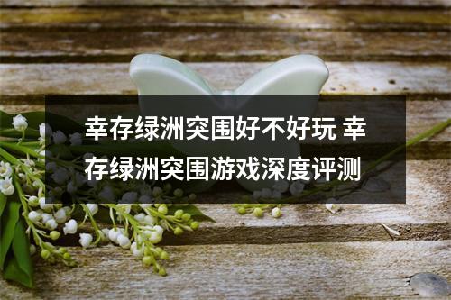 幸存绿洲突围好不好玩 幸存绿洲突围游戏深度评测