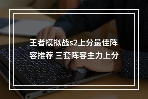 王者模拟战s2上分最佳阵容推荐 三套阵容主力上分