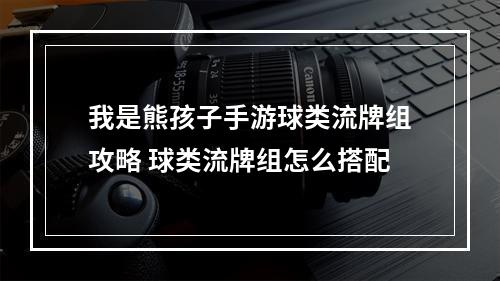 我是熊孩子手游球类流牌组攻略 球类流牌组怎么搭配