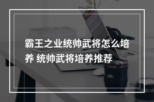 霸王之业统帅武将怎么培养 统帅武将培养推荐