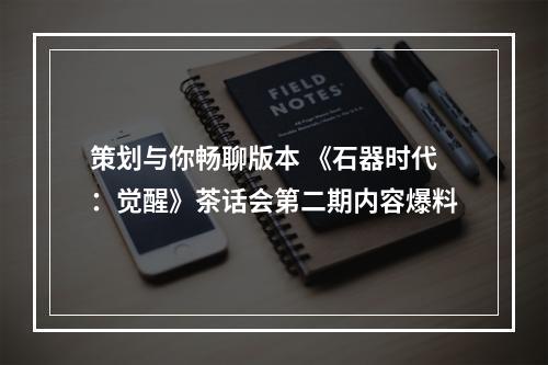 策划与你畅聊版本 《石器时代：觉醒》茶话会第二期内容爆料