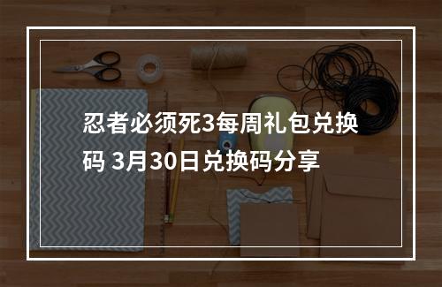 忍者必须死3每周礼包兑换码 3月30日兑换码分享