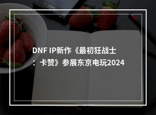 DNF IP新作《最初狂战士：卡赞》参展东京电玩2024