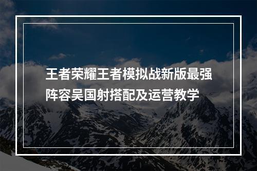 王者荣耀王者模拟战新版最强阵容吴国射搭配及运营教学