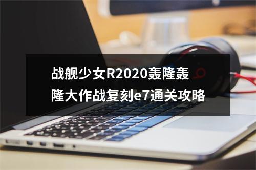 战舰少女R2020轰隆轰隆大作战复刻e7通关攻略