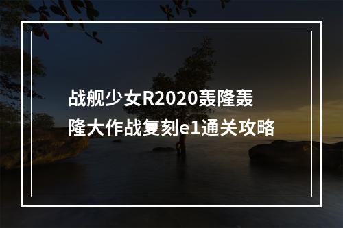 战舰少女R2020轰隆轰隆大作战复刻e1通关攻略