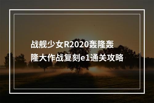 战舰少女R2020轰隆轰隆大作战复刻e1通关攻略