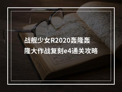 战舰少女R2020轰隆轰隆大作战复刻e4通关攻略