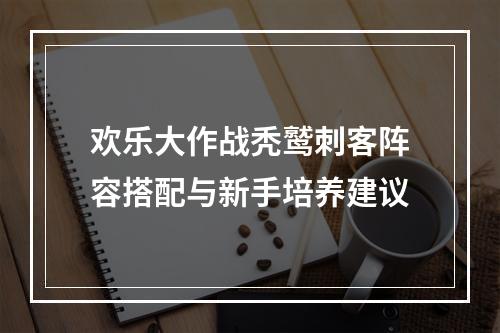 欢乐大作战秃鹫刺客阵容搭配与新手培养建议