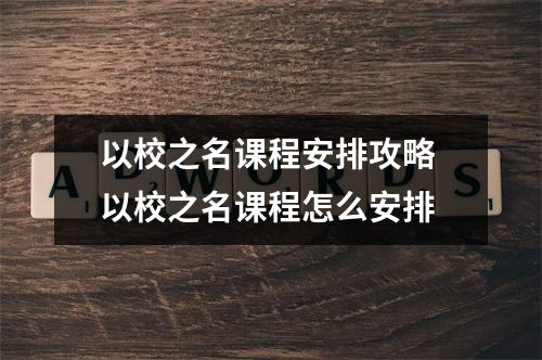 以校之名课程安排攻略 以校之名课程怎么安排