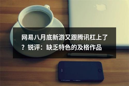 网易八月底新游又跟腾讯杠上了？锐评：缺乏特色的及格作品