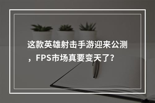 这款英雄射击手游迎来公测，FPS市场真要变天了？