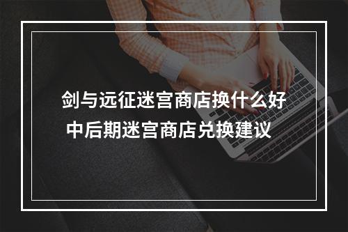 剑与远征迷宫商店换什么好 中后期迷宫商店兑换建议