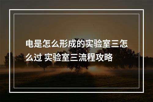 电是怎么形成的实验室三怎么过 实验室三流程攻略