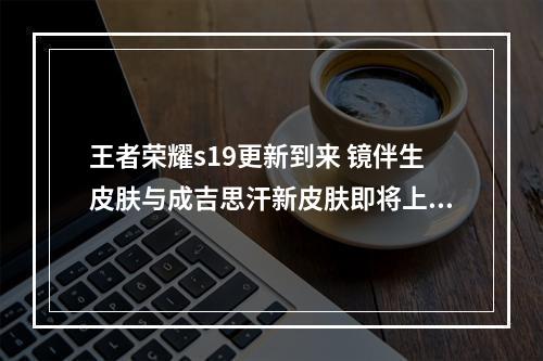 王者荣耀s19更新到来 镜伴生皮肤与成吉思汗新皮肤即将上线