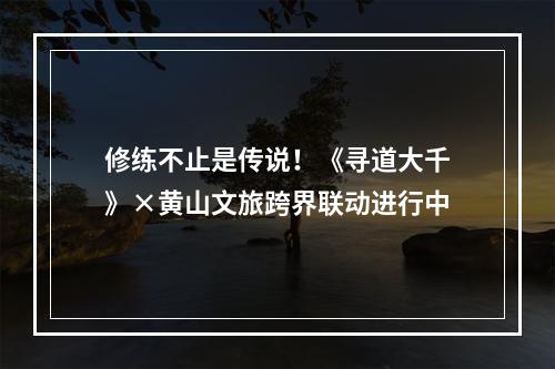 修练不止是传说！《寻道大千》×黄山文旅跨界联动进行中