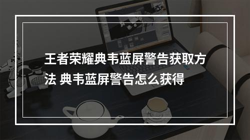 王者荣耀典韦蓝屏警告获取方法 典韦蓝屏警告怎么获得