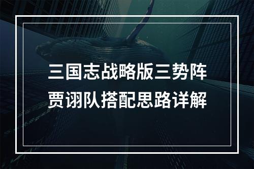 三国志战略版三势阵贾诩队搭配思路详解