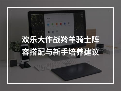 欢乐大作战羚羊骑士阵容搭配与新手培养建议