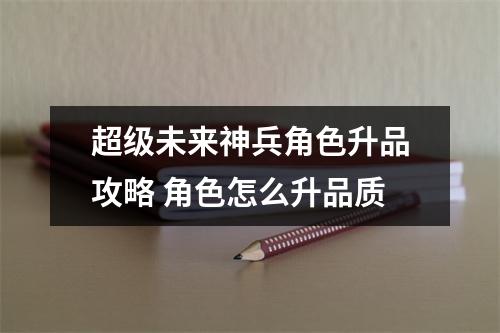 超级未来神兵角色升品攻略 角色怎么升品质