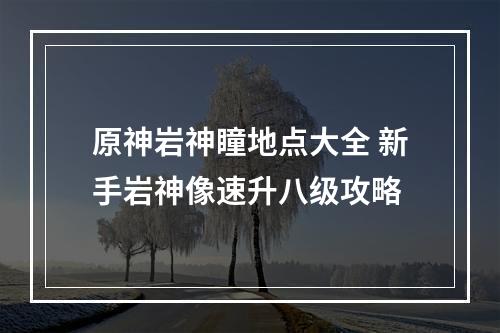 原神岩神瞳地点大全 新手岩神像速升八级攻略