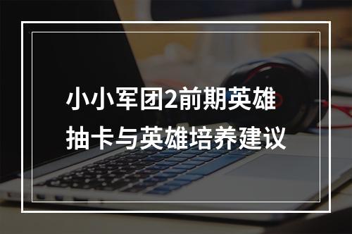 小小军团2前期英雄抽卡与英雄培养建议